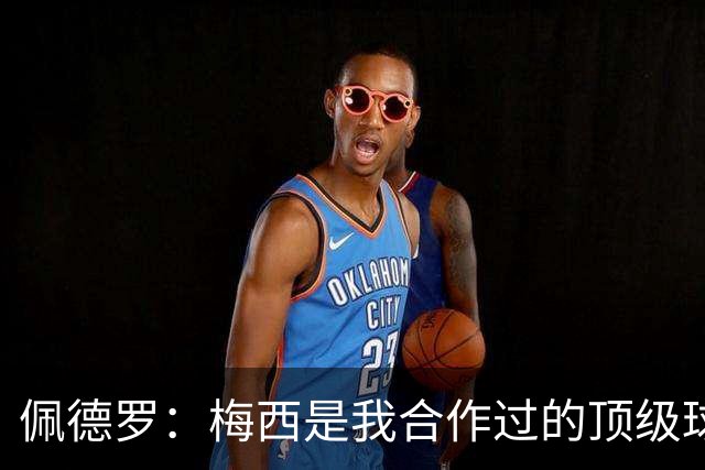 佩德罗：梅西是我合作过的顶级球员，至今仍在闪耀